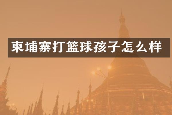 柬埔寨打篮球孩子怎么样