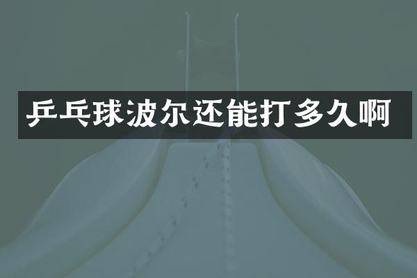 乒乓球波尔还能打多久啊