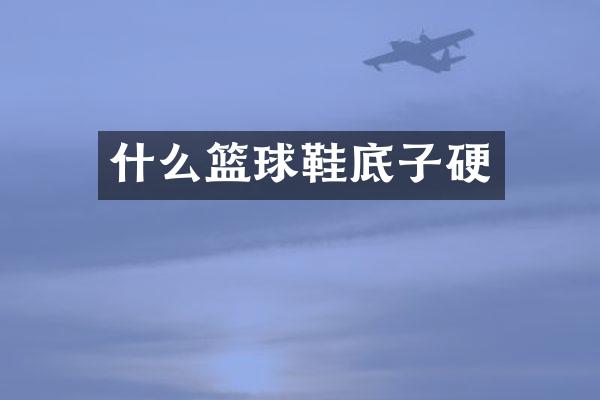 什么篮球鞋底子硬