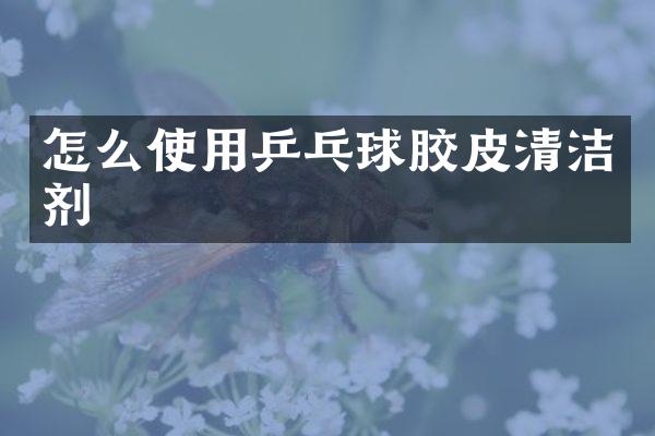 怎么使用乒乓球胶皮清洁剂