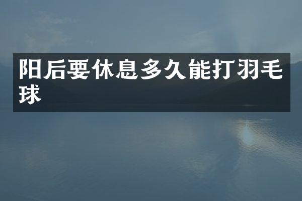 阳后要休息多久能打羽毛球