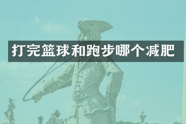 打完篮球和跑步哪个减肥