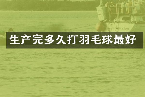 生产完多久打羽毛球最好