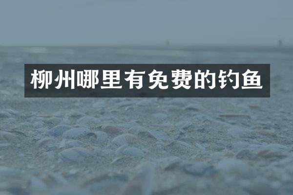 柳州哪里有免费的钓鱼