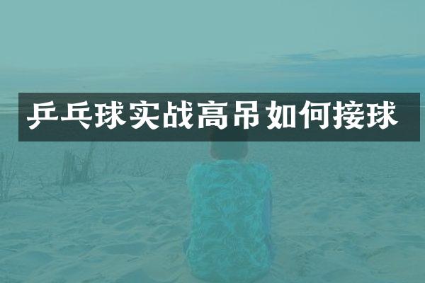 乒乓球实战高吊如何接球