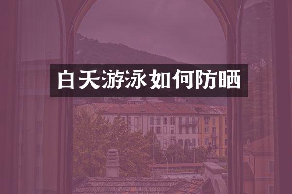 白天游泳如何防晒
