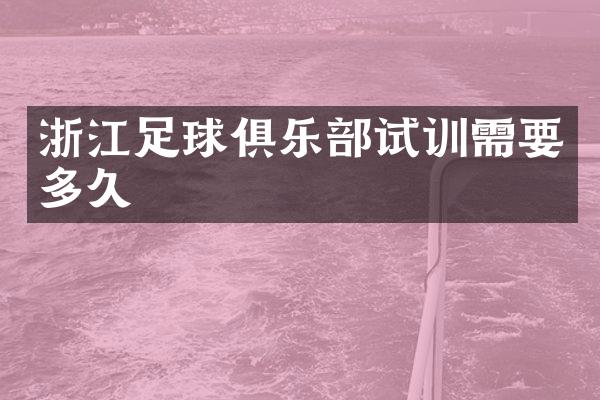 浙江足球俱乐部试训需要多久