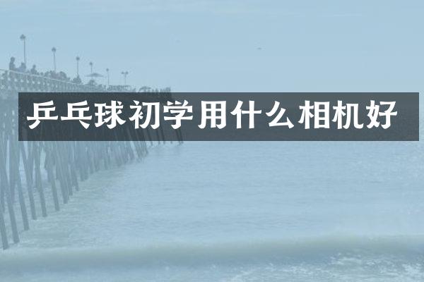 乒乓球初学用什么相机好