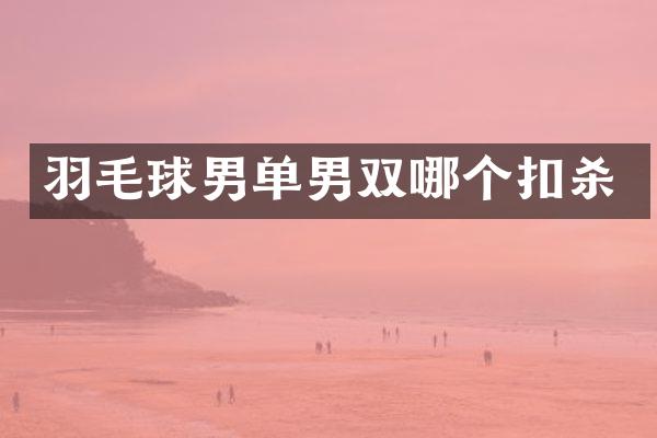羽毛球男单男双哪个扣杀