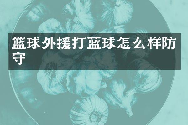 篮球外援打蓝球怎么样防守