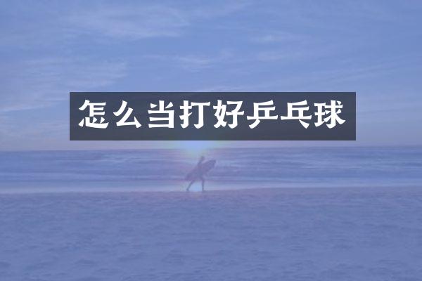 怎么当打好乒乓球