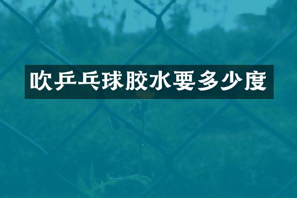 吹乒乓球胶水要多少度