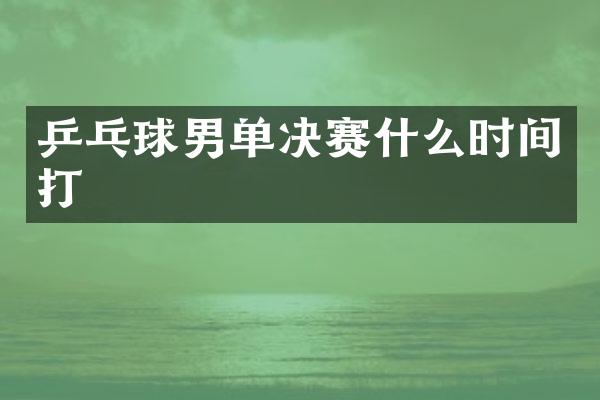 乒乓球男单决赛什么时间打