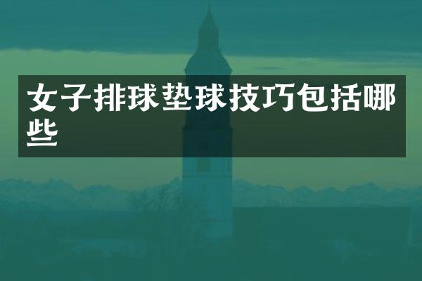 女子排球垫球技巧包括哪些