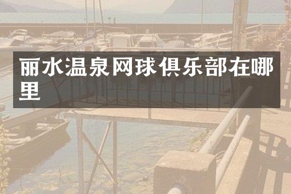 丽水温泉网球俱乐部在哪里