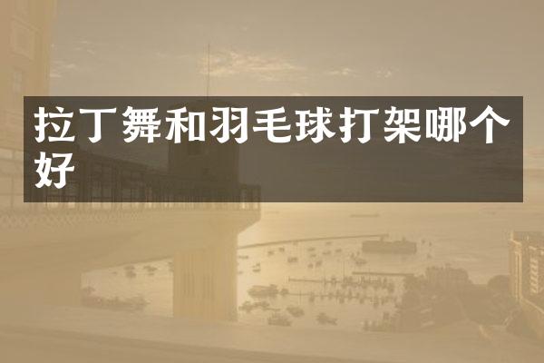 拉丁舞和羽毛球打架哪个好