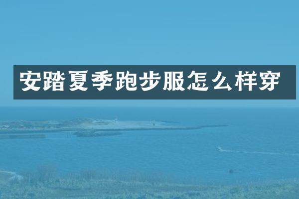 安踏夏季跑步服怎么样穿