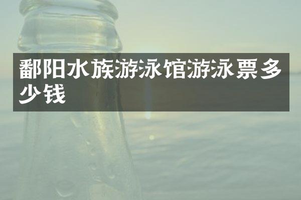 鄱阳水族游泳馆游泳票多少钱