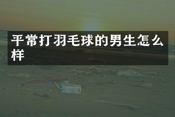 平常打羽毛球的男生怎么样