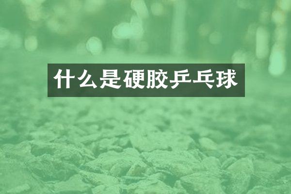 什么是硬胶乒乓球