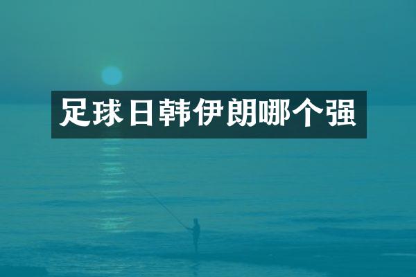 足球日韩伊朗哪个强