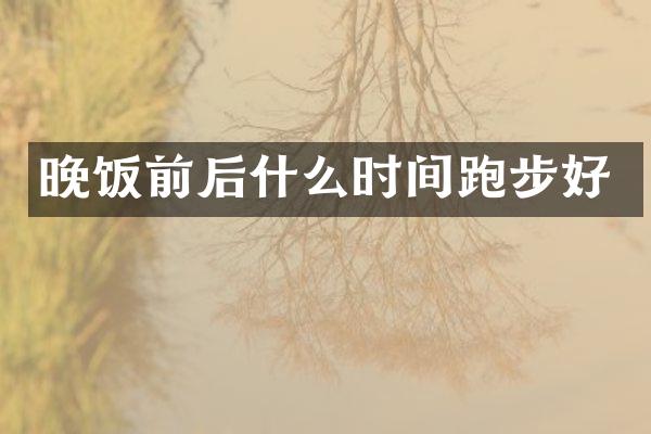 晚饭前后什么时间跑步好