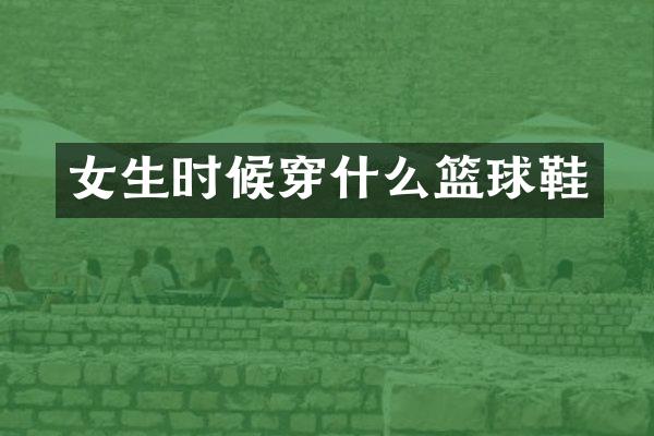 女生时候穿什么篮球鞋