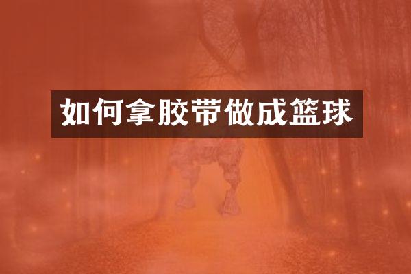 如何拿胶带做成篮球