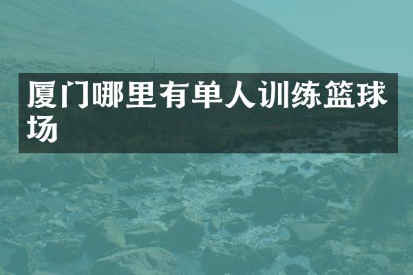 厦门哪里有单人训练篮球场