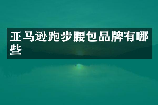 亚马逊跑步腰包品牌有哪些