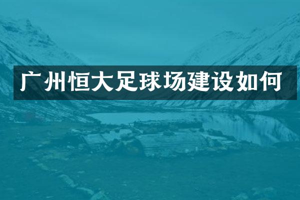 广州恒大足球场建设如何