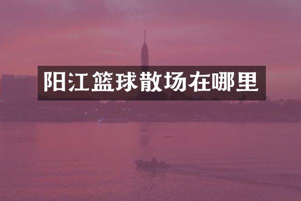 阳江篮球散场在哪里