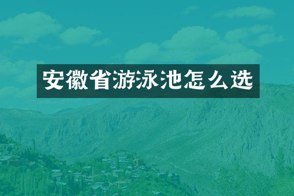 安徽省游泳池怎么选