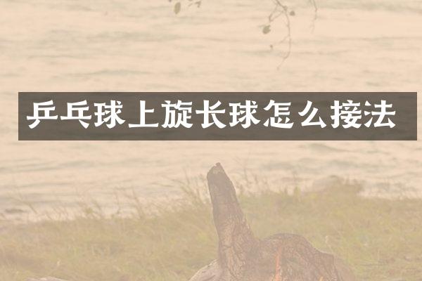 乒乓球上旋长球怎么接法