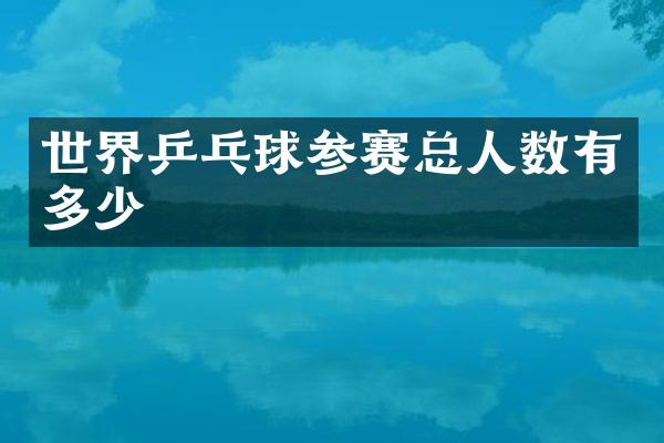 世界乒乓球参赛总人数有多少