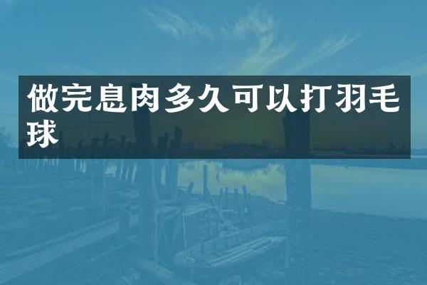 做完息肉多久可以打羽毛球