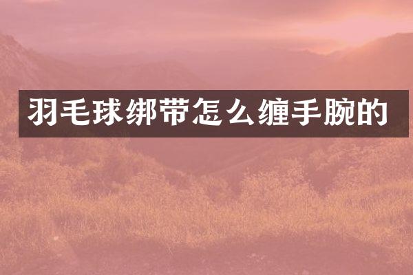羽毛球绑带怎么缠手腕的