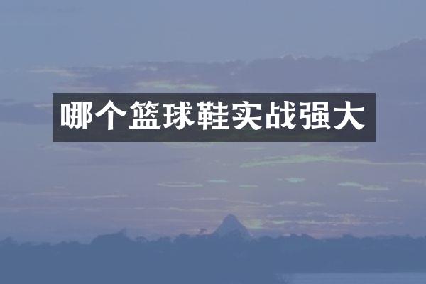 哪个篮球鞋实战强大