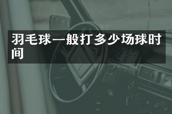 羽毛球一般打多少场球时间