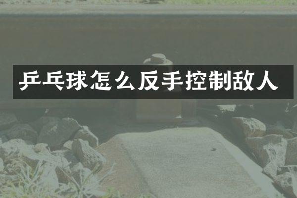 乒乓球怎么反手控制敌人