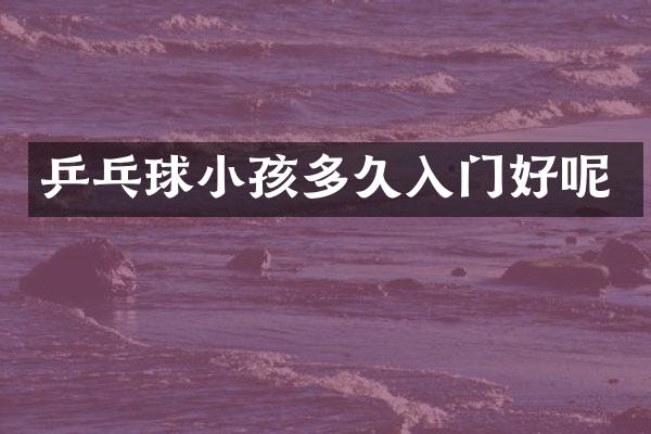 乒乓球小孩多久入门好呢