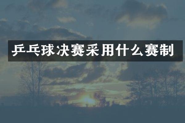 乒乓球决赛采用什么赛制