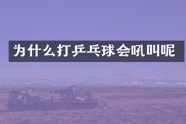 为什么打乒乓球会吼叫呢