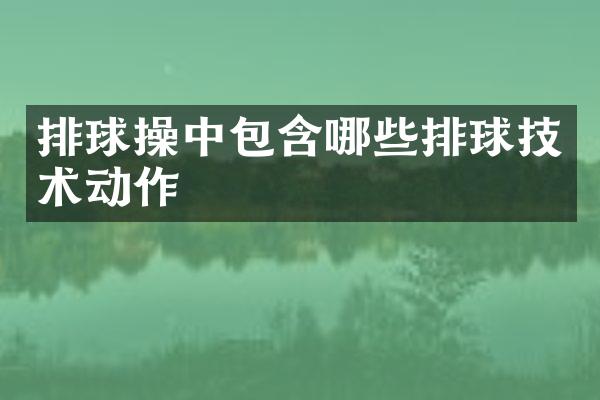 排球操中包含哪些排球技术动作