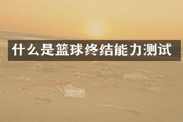 什么是篮球终结能力测试