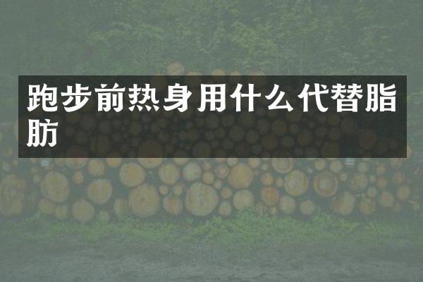 跑步前热身用什么代替脂肪
