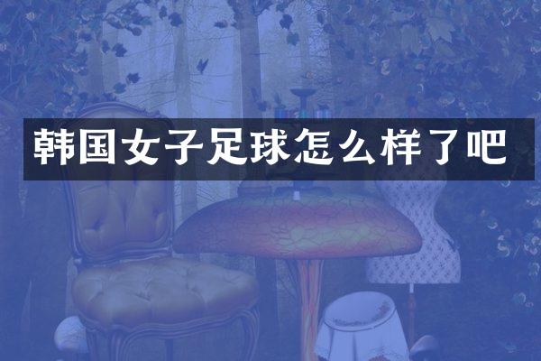 韩国女子足球怎么样了吧