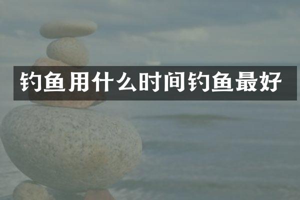 钓鱼用什么时间钓鱼最好