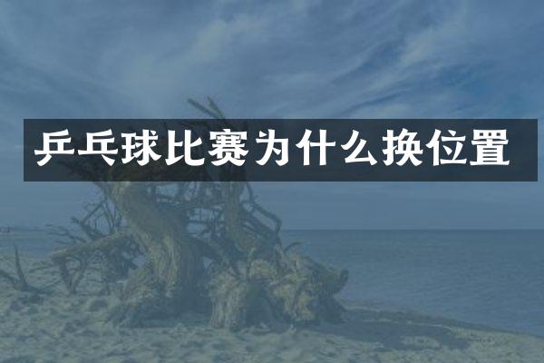 乒乓球比赛为什么换位置