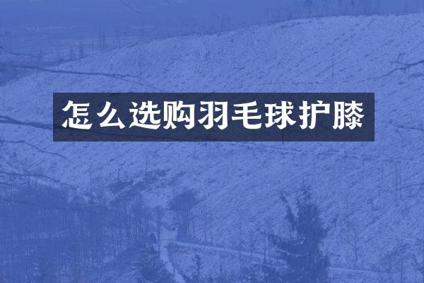 怎么选购羽毛球护膝